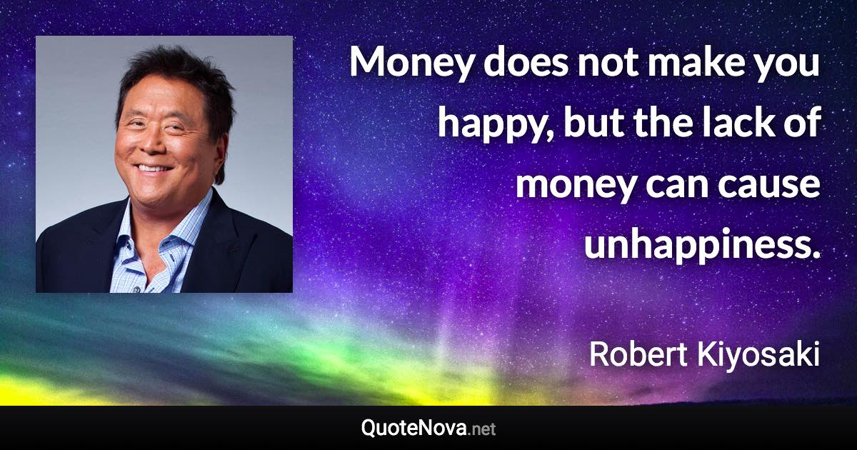 Money does not make you happy, but the lack of money can cause unhappiness. - Robert Kiyosaki quote