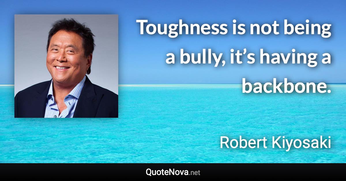 Toughness is not being a bully, it’s having a backbone. - Robert Kiyosaki quote