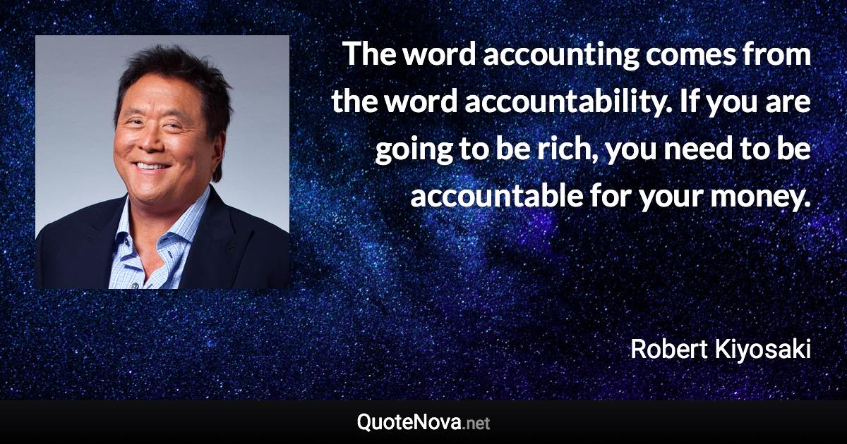 The word accounting comes from the word accountability. If you are going to be rich, you need to be accountable for your money. - Robert Kiyosaki quote