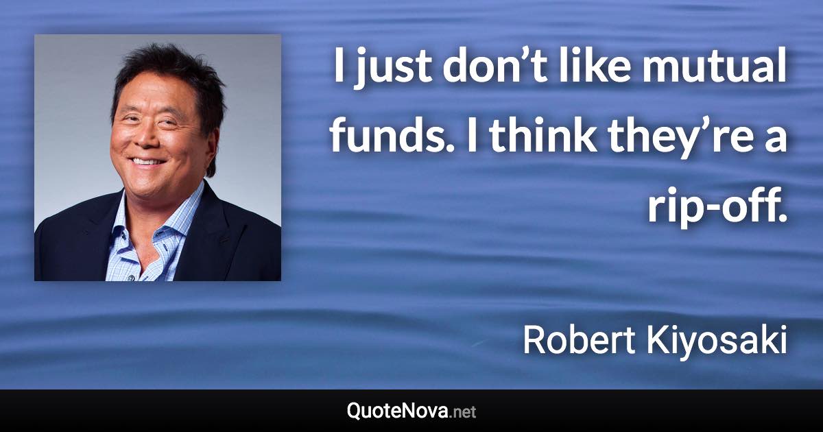I just don’t like mutual funds. I think they’re a rip-off. - Robert Kiyosaki quote