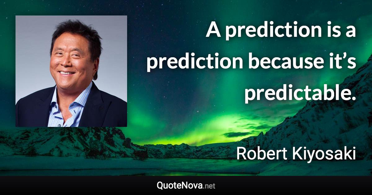 A prediction is a prediction because it’s predictable. - Robert Kiyosaki quote