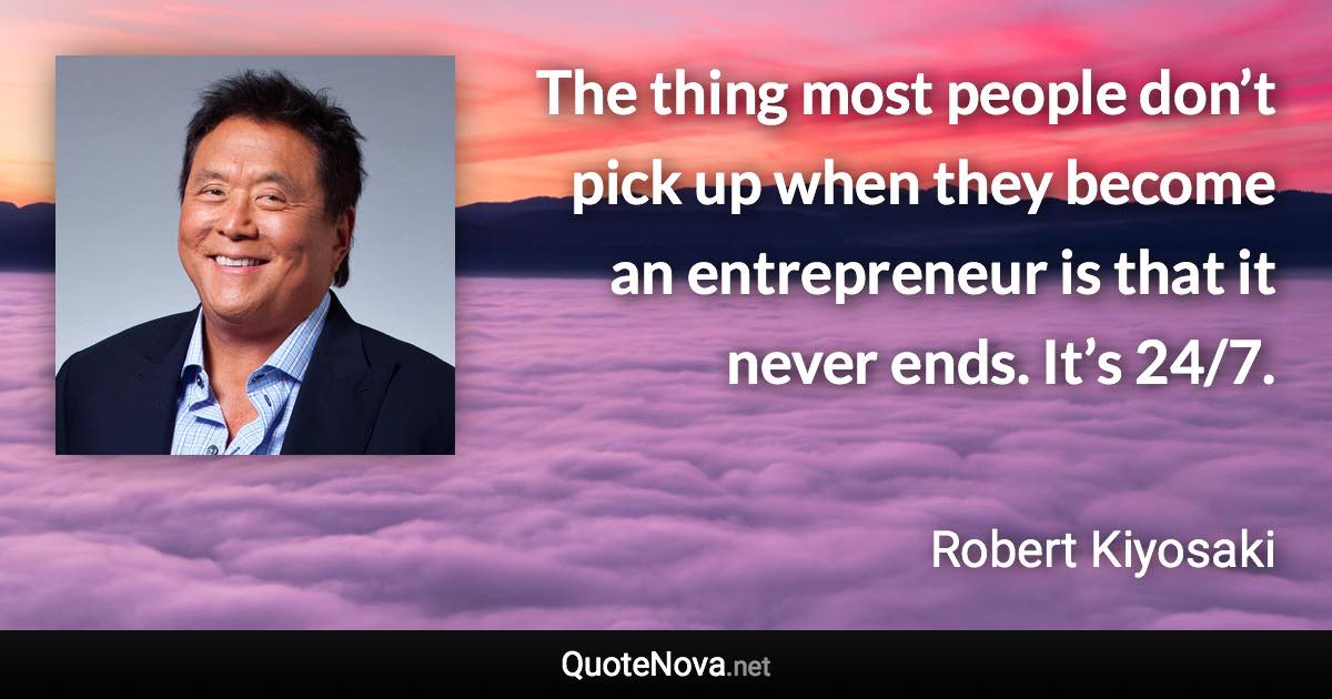 The thing most people don’t pick up when they become an entrepreneur is that it never ends. It’s 24/7. - Robert Kiyosaki quote