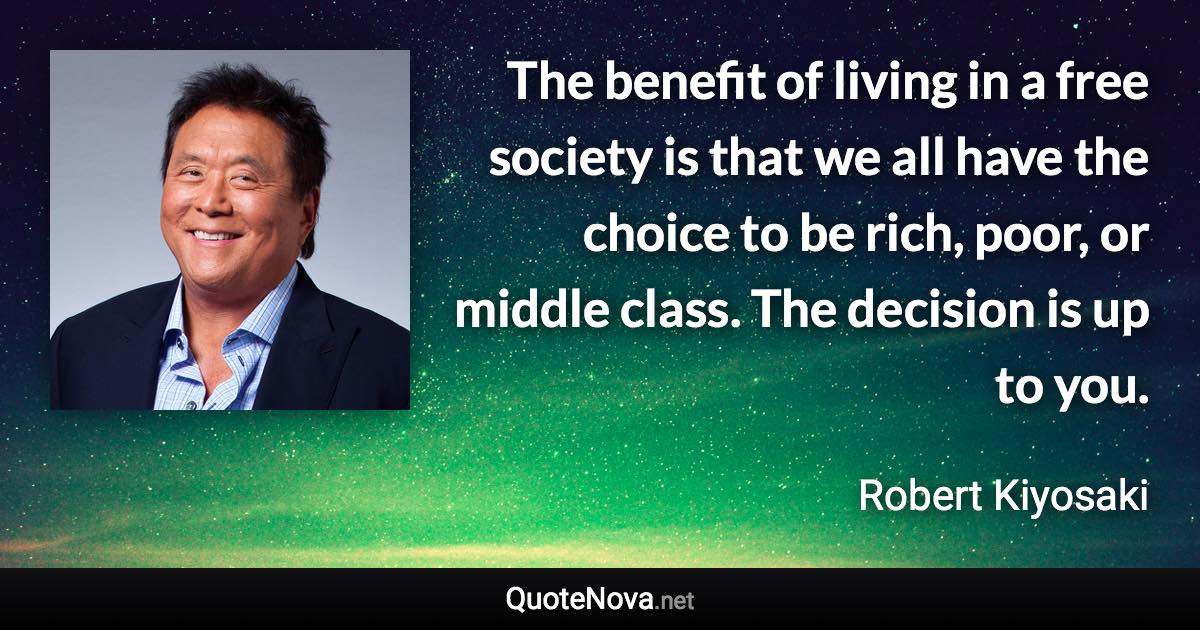 The benefit of living in a free society is that we all have the choice to be rich, poor, or middle class. The decision is up to you. - Robert Kiyosaki quote