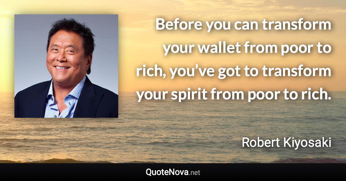 Before you can transform your wallet from poor to rich, you’ve got to transform your spirit from poor to rich. - Robert Kiyosaki quote