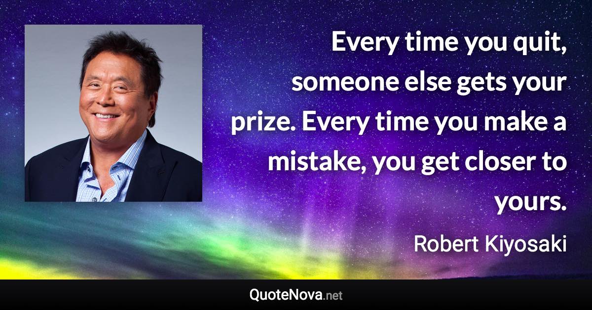 Every time you quit, someone else gets your prize. Every time you make a mistake, you get closer to yours. - Robert Kiyosaki quote