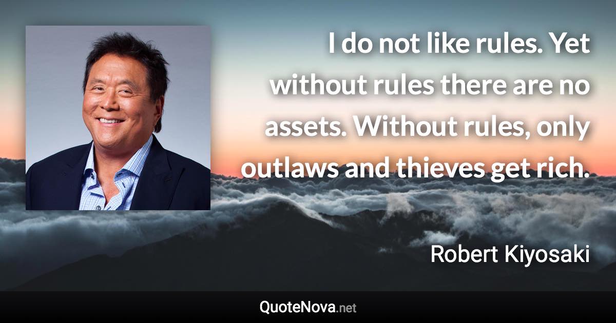 I do not like rules. Yet without rules there are no assets. Without rules, only outlaws and thieves get rich. - Robert Kiyosaki quote