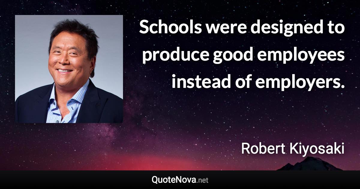 Schools were designed to produce good employees instead of employers. - Robert Kiyosaki quote