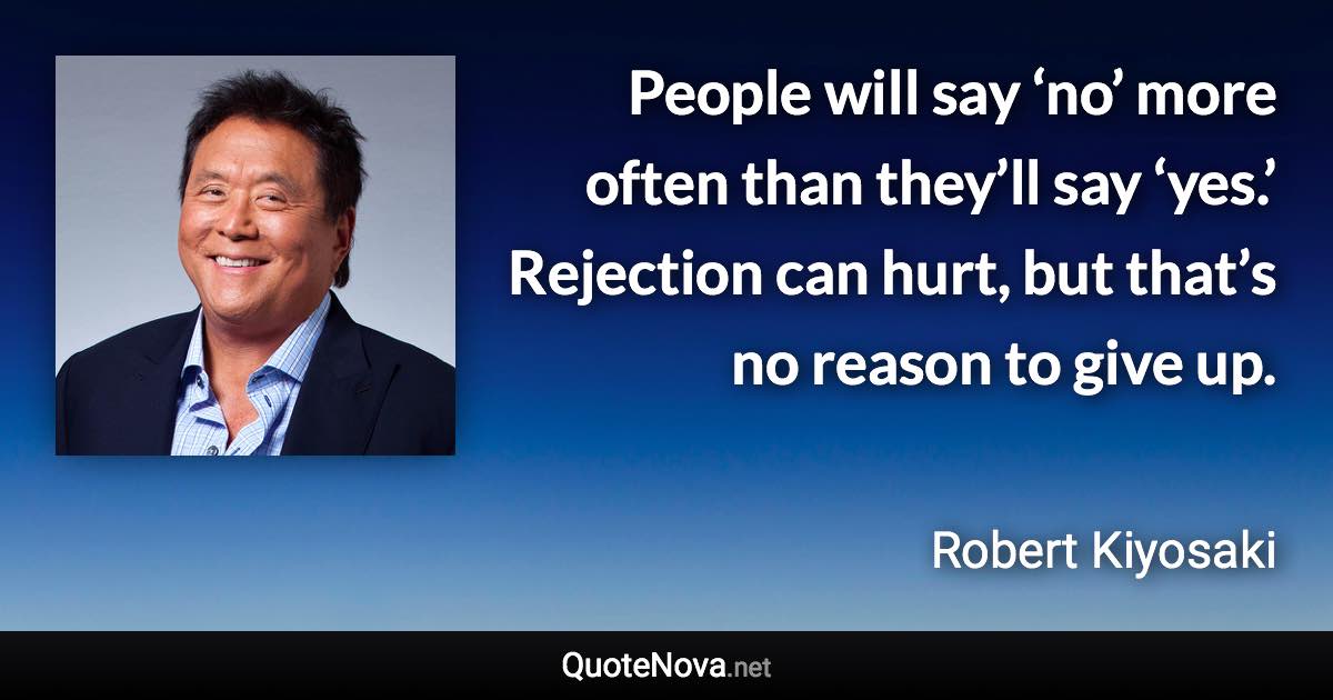 People will say ‘no’ more often than they’ll say ‘yes.’ Rejection can hurt, but that’s no reason to give up. - Robert Kiyosaki quote