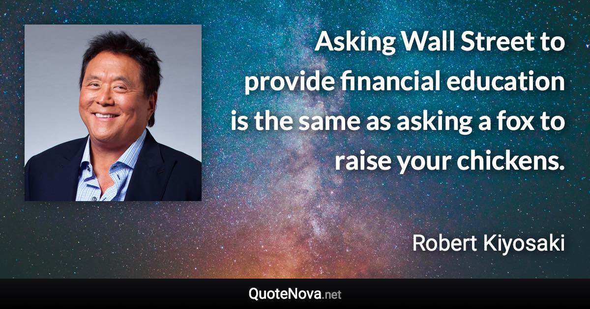 Asking Wall Street to provide financial education is the same as asking a fox to raise your chickens. - Robert Kiyosaki quote