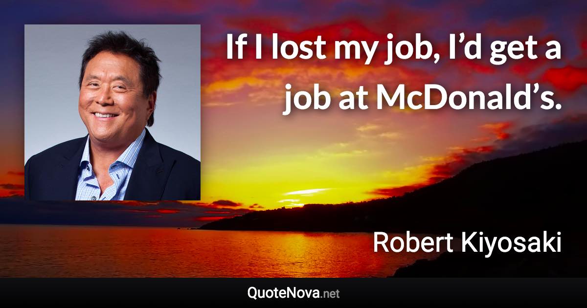 If I lost my job, I’d get a job at McDonald’s. - Robert Kiyosaki quote
