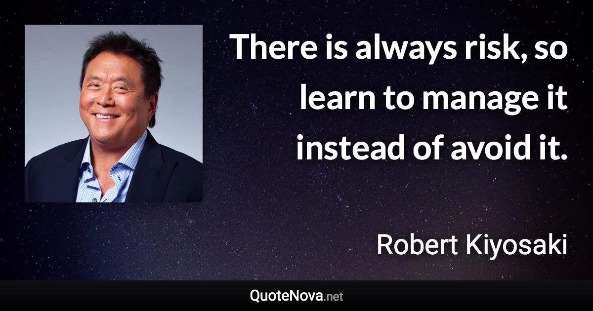 There is always risk, so learn to manage it instead of avoid it. - Robert Kiyosaki quote