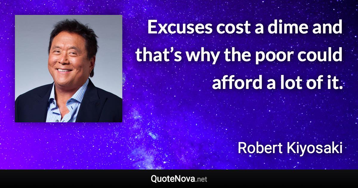 Excuses cost a dime and that’s why the poor could afford a lot of it. - Robert Kiyosaki quote