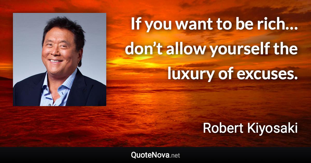 If you want to be rich… don’t allow yourself the luxury of excuses. - Robert Kiyosaki quote