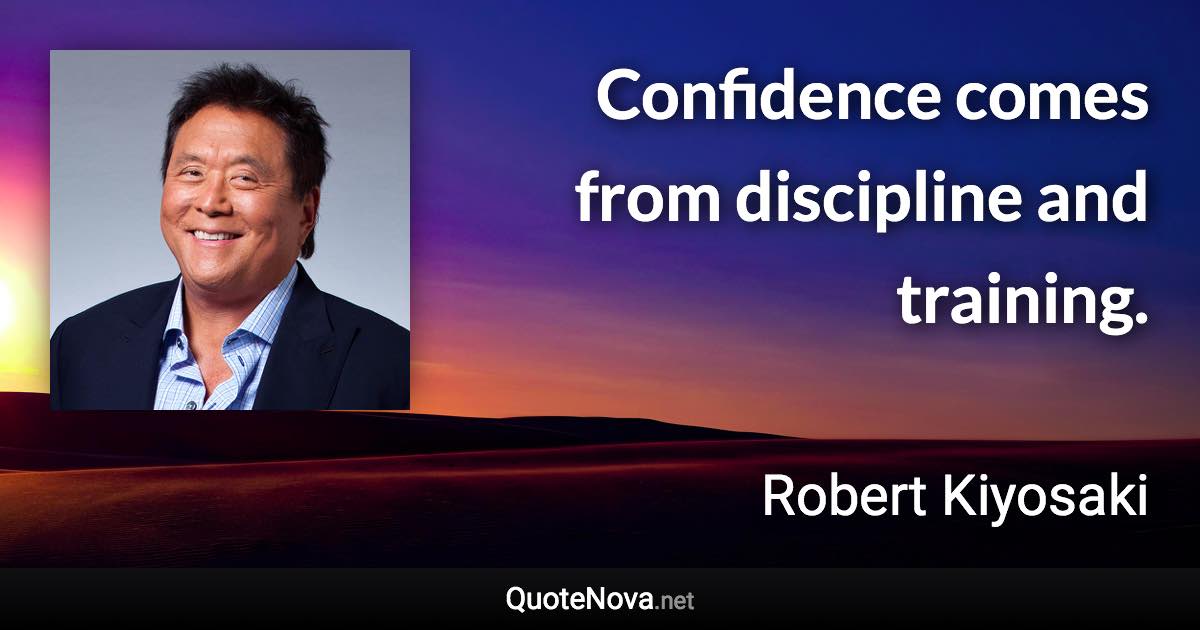 Confidence comes from discipline and training. - Robert Kiyosaki quote