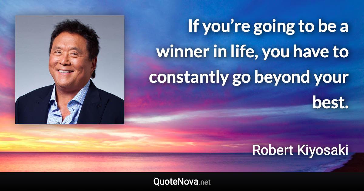 If you’re going to be a winner in life, you have to constantly go beyond your best. - Robert Kiyosaki quote