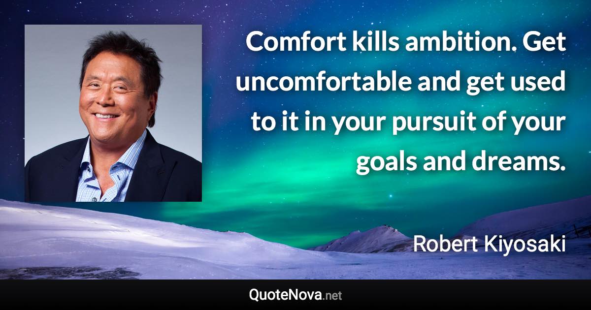 Comfort kills ambition. Get uncomfortable and get used to it in your pursuit of your goals and dreams. - Robert Kiyosaki quote