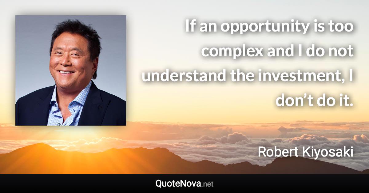 If an opportunity is too complex and I do not understand the investment, I don’t do it. - Robert Kiyosaki quote