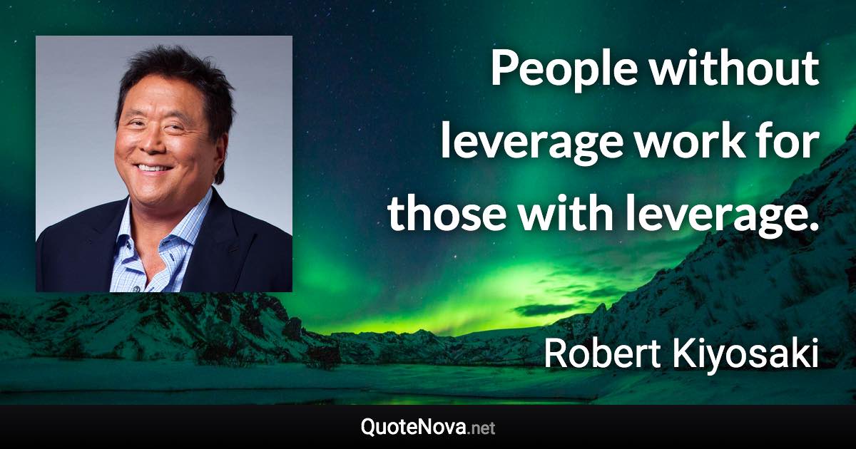People without leverage work for those with leverage. - Robert Kiyosaki quote