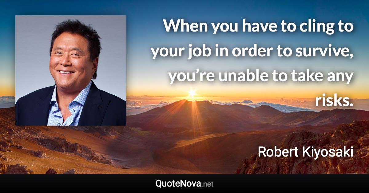 When you have to cling to your job in order to survive, you’re unable to take any risks. - Robert Kiyosaki quote