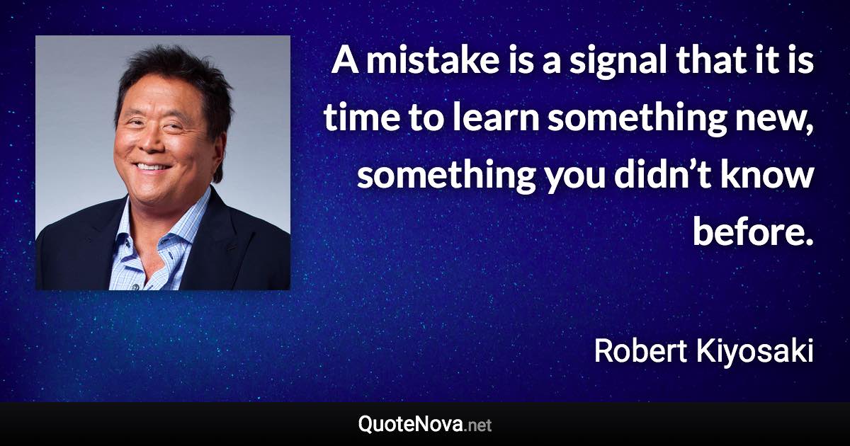 A mistake is a signal that it is time to learn something new, something you didn’t know before. - Robert Kiyosaki quote