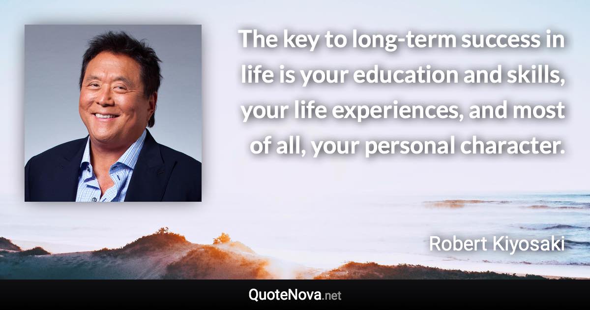 The key to long-term success in life is your education and skills, your life experiences, and most of all, your personal character. - Robert Kiyosaki quote