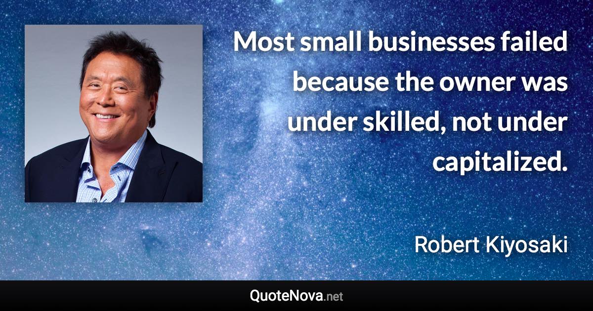 Most small businesses failed because the owner was under skilled, not under capitalized. - Robert Kiyosaki quote