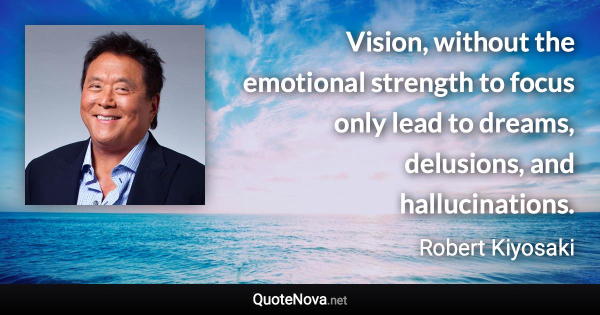 Vision, without the emotional strength to focus only lead to dreams, delusions, and hallucinations. - Robert Kiyosaki quote