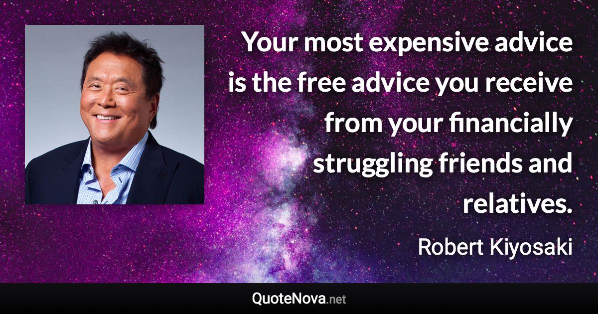 Your most expensive advice is the free advice you receive from your financially struggling friends and relatives. - Robert Kiyosaki quote