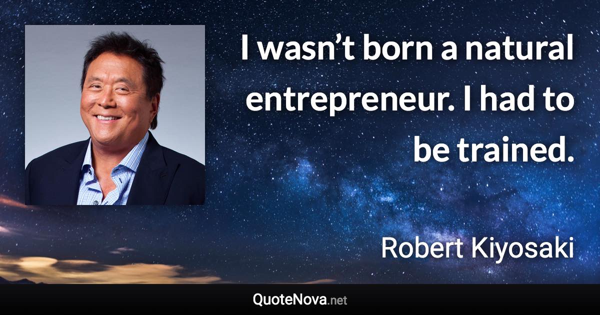 I wasn’t born a natural entrepreneur. I had to be trained. - Robert Kiyosaki quote