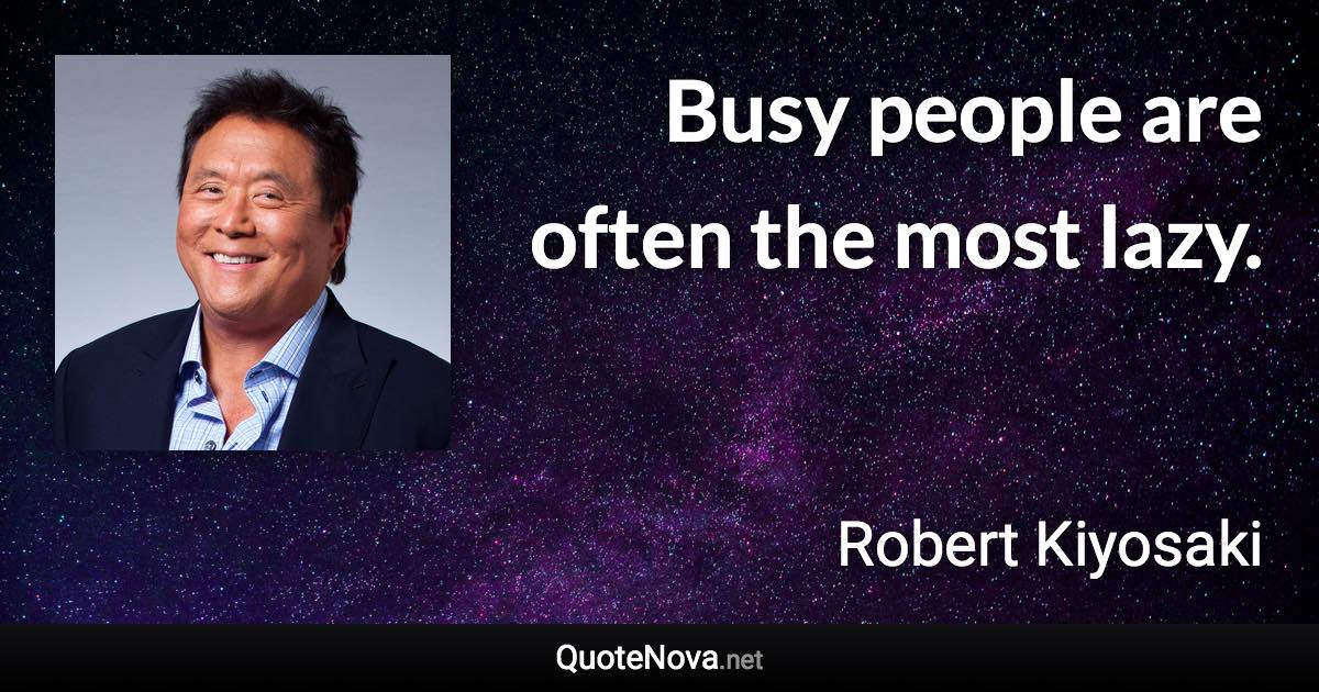 Busy people are often the most lazy. - Robert Kiyosaki quote