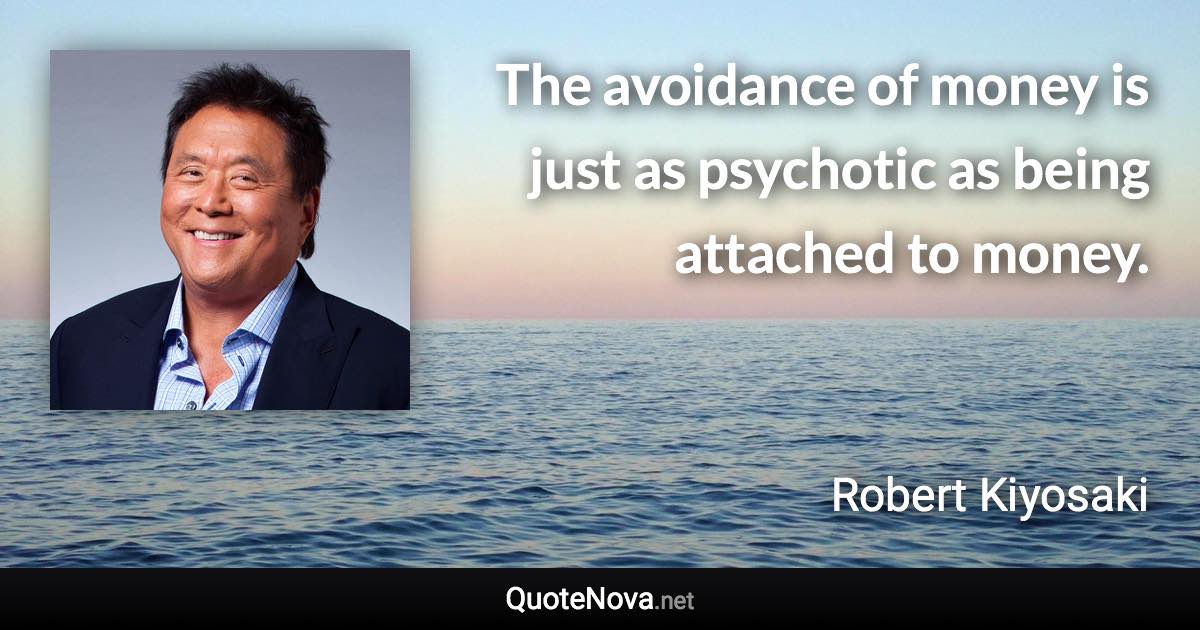 The avoidance of money is just as psychotic as being attached to money. - Robert Kiyosaki quote