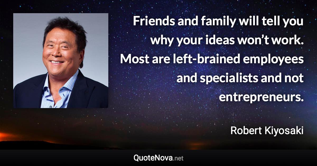 Friends and family will tell you why your ideas won’t work. Most are left-brained employees and specialists and not entrepreneurs. - Robert Kiyosaki quote