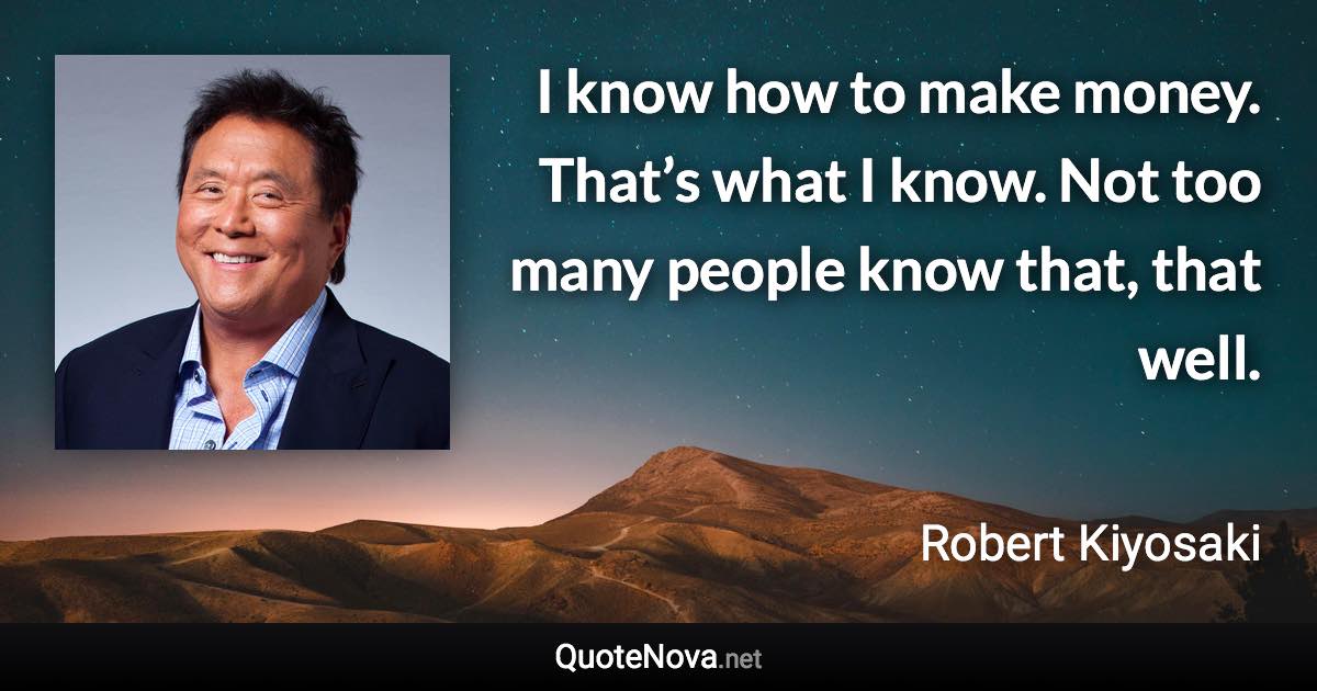 I know how to make money. That’s what I know. Not too many people know that, that well. - Robert Kiyosaki quote