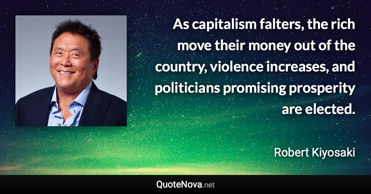 As capitalism falters, the rich move their money out of the country, violence increases, and politicians promising prosperity are elected. - Robert Kiyosaki quote