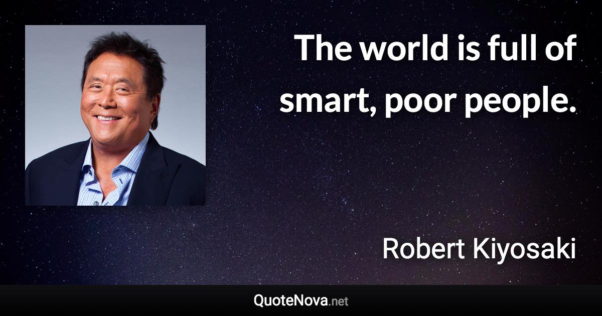 The world is full of smart, poor people. - Robert Kiyosaki quote