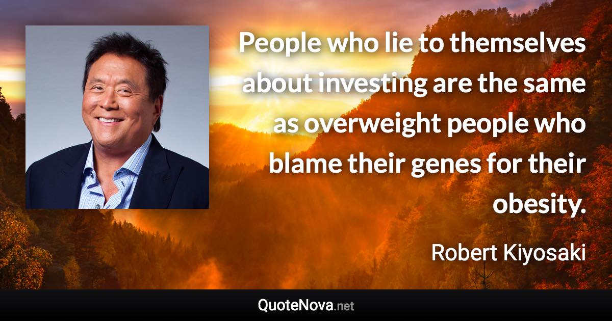 People who lie to themselves about investing are the same as overweight people who blame their genes for their obesity. - Robert Kiyosaki quote