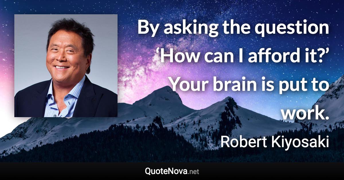 By asking the question ‘How can I afford it?’ Your brain is put to work. - Robert Kiyosaki quote