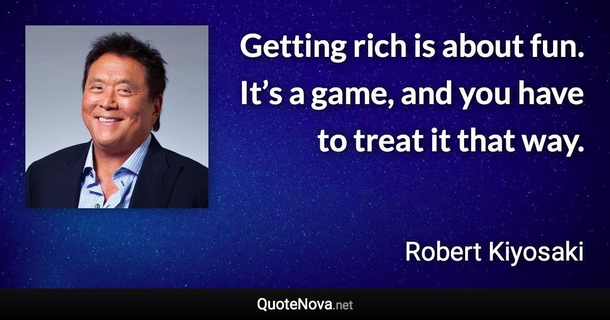 Getting rich is about fun. It’s a game, and you have to treat it that way. - Robert Kiyosaki quote