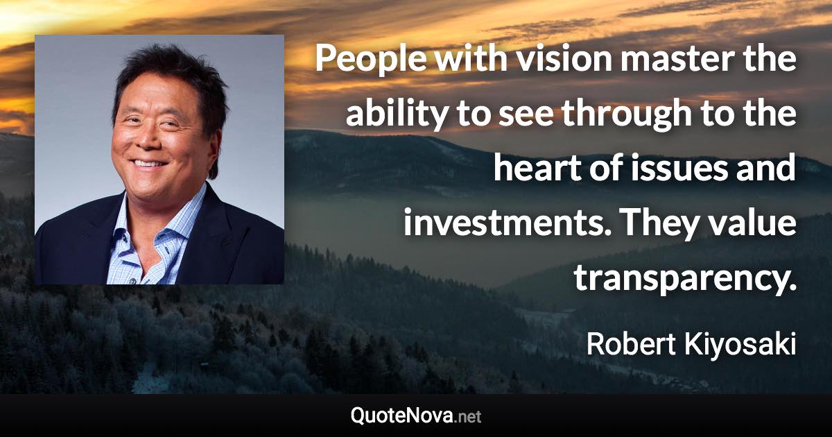 People with vision master the ability to see through to the heart of issues and investments. They value transparency. - Robert Kiyosaki quote