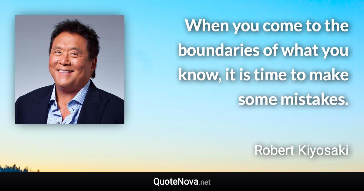 When you come to the boundaries of what you know, it is time to make some mistakes. - Robert Kiyosaki quote
