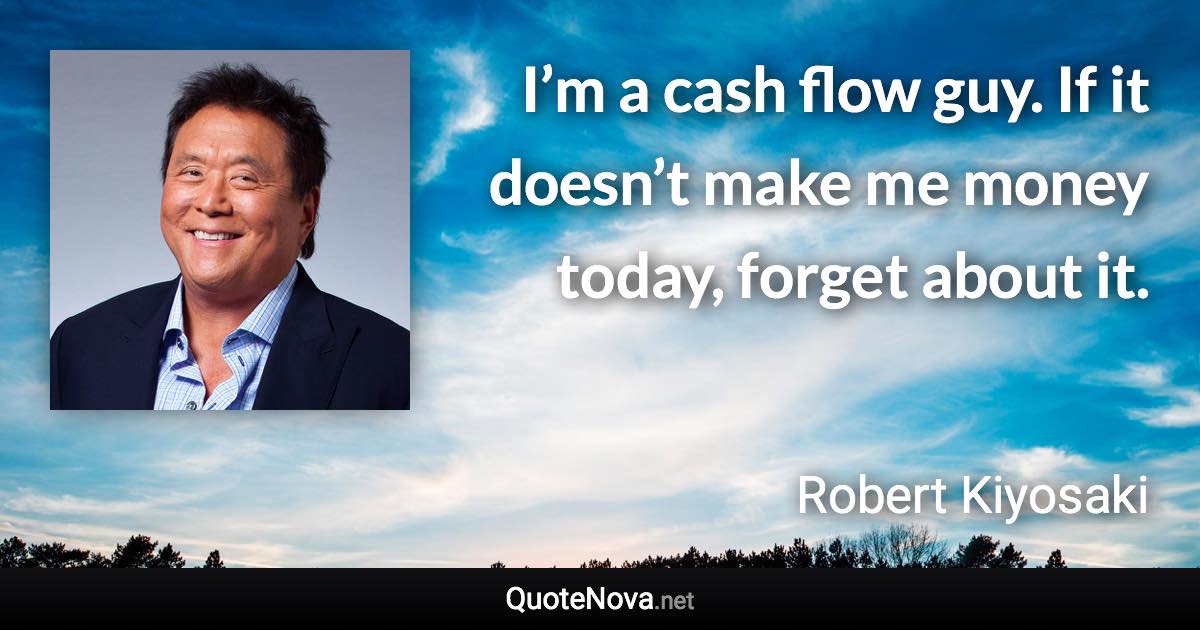 I’m a cash flow guy. If it doesn’t make me money today, forget about it. - Robert Kiyosaki quote