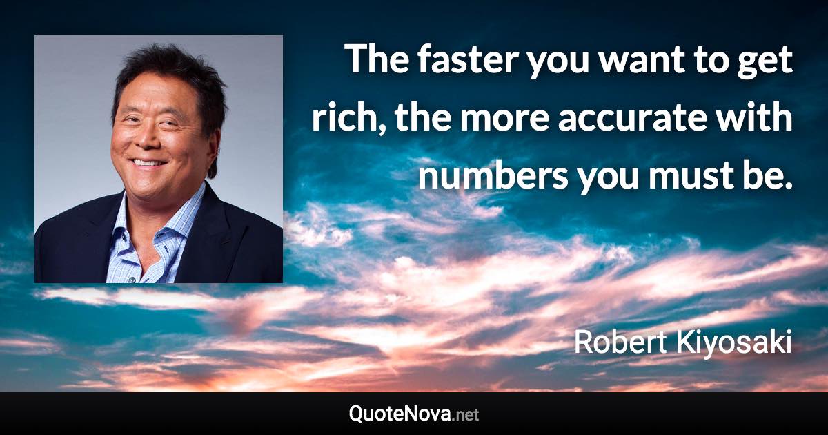 The faster you want to get rich, the more accurate with numbers you must be. - Robert Kiyosaki quote