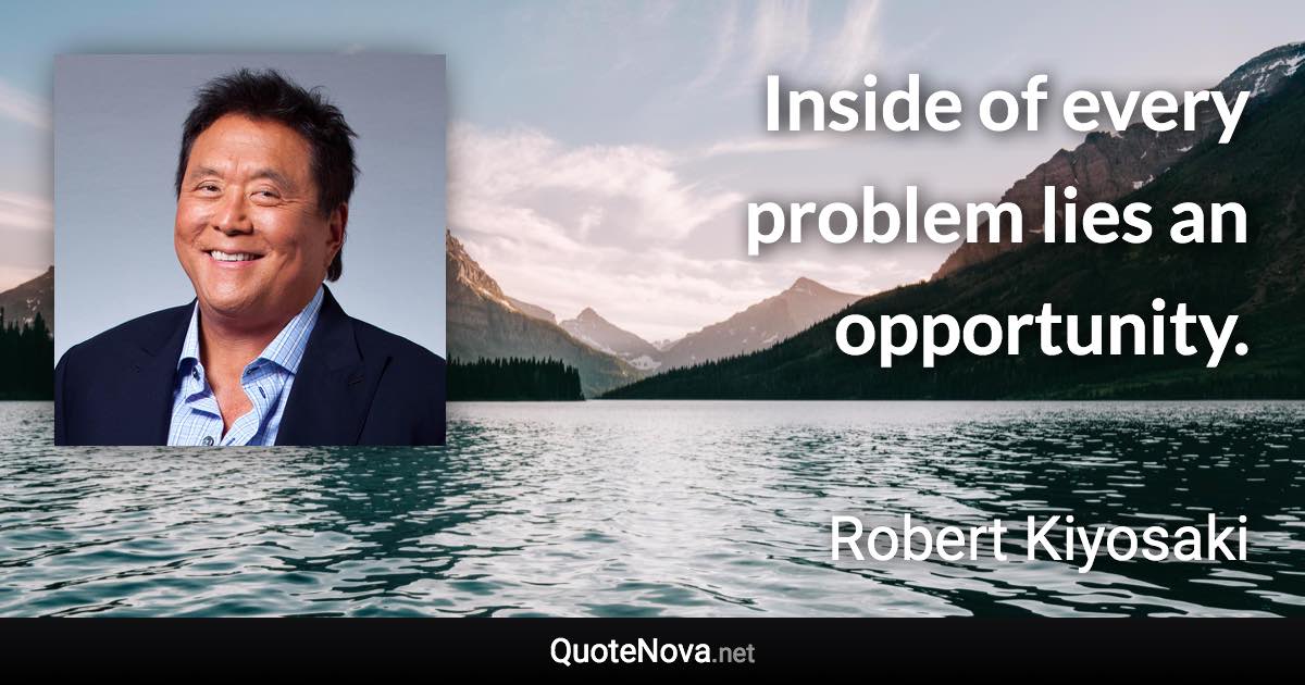 Inside of every problem lies an opportunity. - Robert Kiyosaki quote