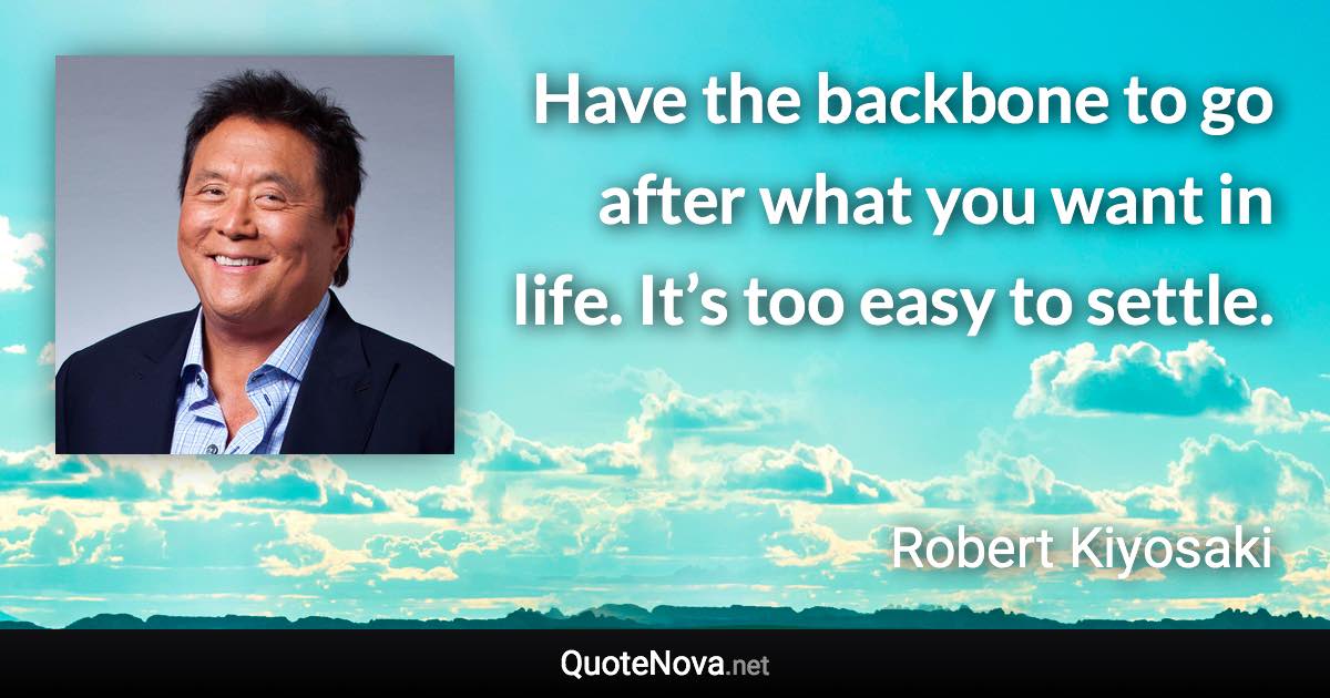 Have the backbone to go after what you want in life. It’s too easy to settle. - Robert Kiyosaki quote