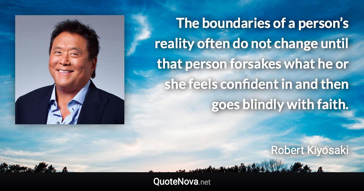 The boundaries of a person’s reality often do not change until that person forsakes what he or she feels confident in and then goes blindly with faith. - Robert Kiyosaki quote