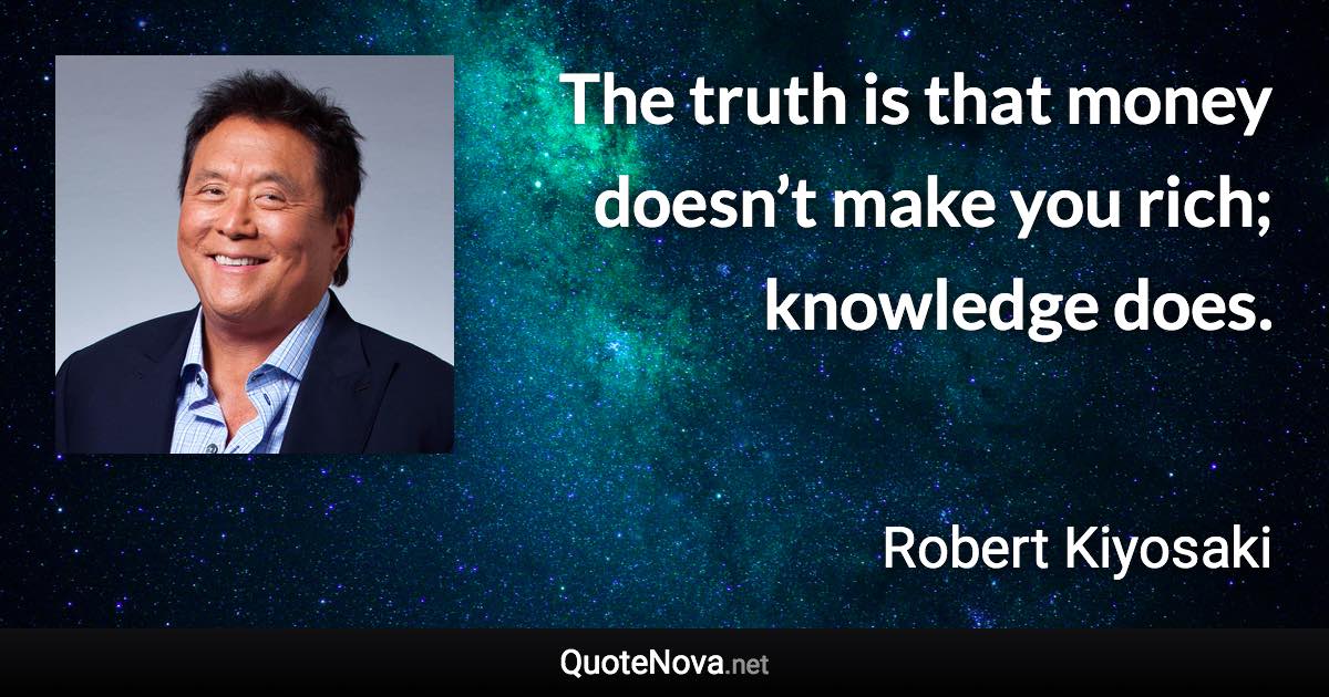 The truth is that money doesn’t make you rich; knowledge does. - Robert Kiyosaki quote