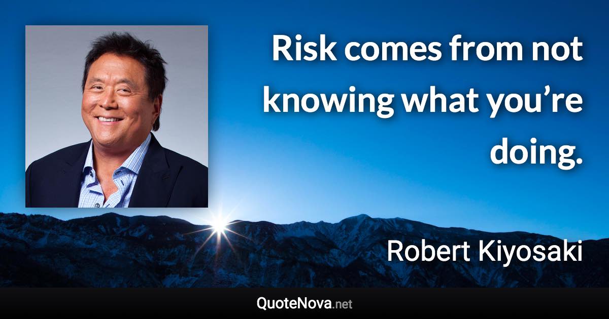 Risk comes from not knowing what you’re doing. - Robert Kiyosaki quote