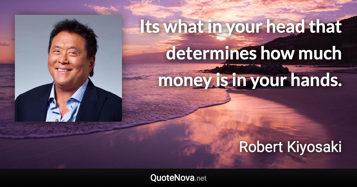 Its what in your head that determines how much money is in your hands. - Robert Kiyosaki quote