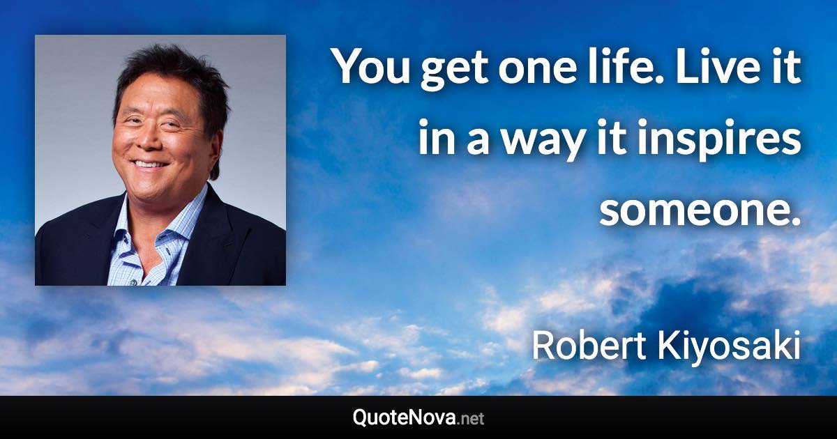 You get one life. Live it in a way it inspires someone. - Robert Kiyosaki quote