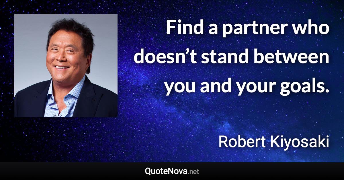 Find a partner who doesn’t stand between you and your goals. - Robert Kiyosaki quote